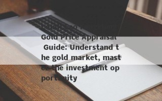 Loudi Lao Fengxiang Gold Price Appraisal Guide: Understand the gold market, master the investment opportunity