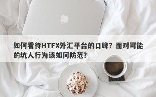 如何看待HTFX外汇平台的口碑？面对可能的坑人行为该如何防范？