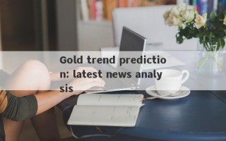 Gold trend prediction: latest news analysis