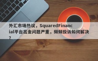 外汇市场热议，SquaredFinancial平台出金问题严重，频频投诉如何解决？