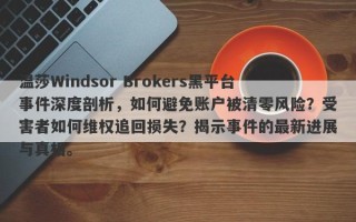 温莎Windsor Brokers黑平台事件深度剖析，如何避免账户被清零风险？受害者如何维权追回损失？揭示事件的最新进展与真相。