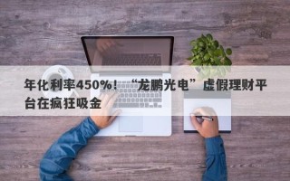 年化利率450%！“龙鹏光电”虚假理财平台在疯狂吸金