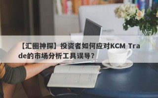 【汇圈神探】投资者如何应对KCM Trade的市场分析工具误导？