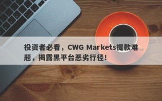 投资者必看，CWG Markets提款难题，揭露黑平台恶劣行径！