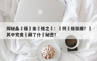 探秘晶藝福黃金價格之謎：為何價格低廉？這其中究竟隱藏了什麼秘密？