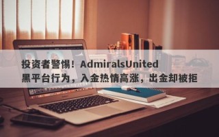 投资者警惕！AdmiralsUnited黑平台行为，入金热情高涨，出金却被拒