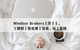 Windsor Brokers溫莎經紀，無牌照監管也用來交易，玩騷套路