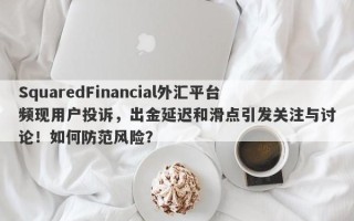 SquaredFinancial外汇平台频现用户投诉，出金延迟和滑点引发关注与讨论！如何防范风险？