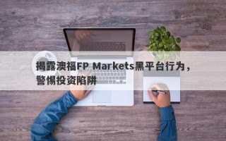 揭露澳福FP Markets黑平台行为，警惕投资陷阱