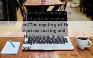 How much can one gram of gold be exchanged?The mystery of the prices soaring and fluctuations in exchange rate fluctuations!