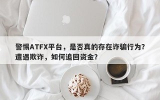 警惕ATFX平台，是否真的存在诈骗行为？遭遇欺诈，如何追回资金？