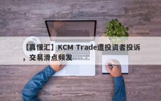 【真懂汇】KCM Trade遭投资者投诉，交易滑点频发
