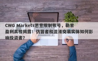 CWG Markets恶意限制账号，勒索盈利真相揭露！仿冒者和混淆交易实体如何影响投资者？