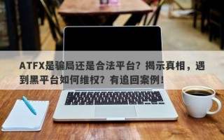 ATFX是骗局还是合法平台？揭示真相，遇到黑平台如何维权？有追回案例！