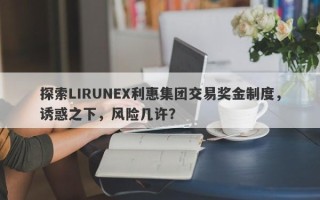 探索LIRUNEX利惠集团交易奖金制度，诱惑之下，风险几许？