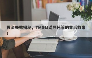 投资失败揭秘，TMGM诱导托管的背后故事！