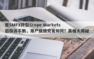 原SMFX转型Scope Markets后投诉不断，用户反馈究竟如何？真相大揭秘！