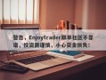 警告，Enjoytrader跟单社区不靠谱，投资需谨慎，小心资金损失！