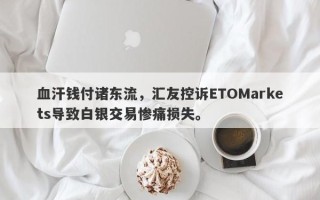 血汗钱付诸东流，汇友控诉ETOMarkets导致白银交易惨痛损失。