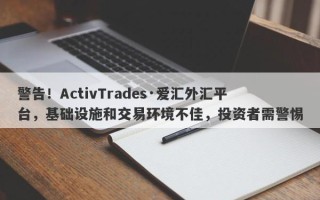 警告！ActivTrades·爱汇外汇平台，基础设施和交易环境不佳，投资者需警惕