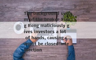 The background system of the broker Xiang Rong maliciously gives investors a lot of hands, causing cannot be closed!Intersection