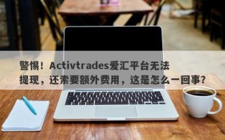 警惕！Activtrades爱汇平台无法提现，还索要额外费用，这是怎么一回事？