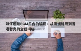 如何识破PGM平台的骗局：从澳洲牌照到香港套壳的全程揭秘