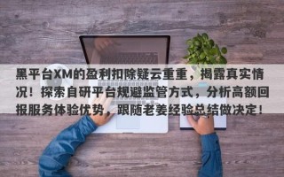 黑平台XM的盈利扣除疑云重重，揭露真实情况！探索自研平台规避监管方式，分析高额回报服务体验优势，跟随老姜经验总结做决定！