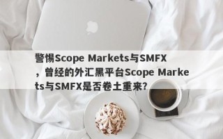 警惕Scope Markets与SMFX，曾经的外汇黑平台Scope Markets与SMFX是否卷土重来？