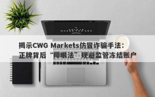 揭示CWG Markets仿冒诈骗手法：正牌背后“障眼法”规避监管冻结账户