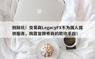 别踩坑！交易商LegacyFX不为国人提供服务，揭露冒牌券商的欺诈手段！