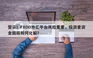 警示！FXDD外汇平台风险重重，投资者资金困局如何化解？