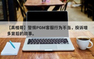 【真相哥】警惕PGM客服行为不当，投诉增多背后的故事。