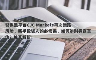 警惕黑平台CJC Markets再次跑路风险，新手投资人的必修课，如何辨别券商真伪？独家解析！