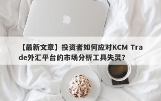 【最新文章】投资者如何应对KCM Trade外汇平台的市场分析工具失灵？