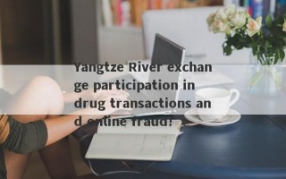 Yangtze River exchange participation in drug transactions and online fraud!