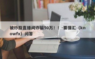 被炒股直播间诈骗50万！！-要懂汇（knowfx）问答