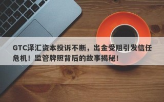 GTC泽汇资本投诉不断，出金受阻引发信任危机！监管牌照背后的故事揭秘！