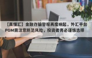 【真懂汇】金融诈骗警报再度响起，外汇平台PGM需注意防范风险，投资者务必谨慎选择。