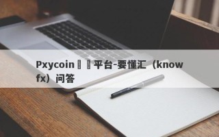 Pxycoin詐騙平台-要懂汇（knowfx）问答