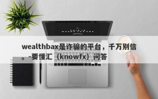 wealthbax是诈骗的平台，千万别信。-要懂汇（knowfx）问答