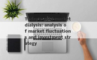 Today's gold market dialysis: analysis of market fluctuations and investment strategy