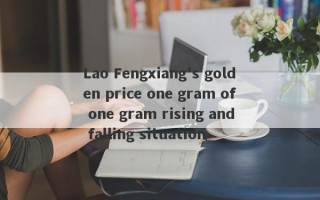 Lao Fengxiang's golden price one gram of one gram rising and falling situation