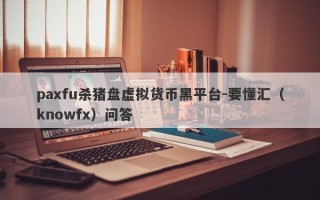 paxfu杀猪盘虚拟货币黑平台-要懂汇（knowfx）问答