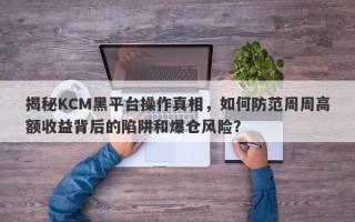 揭秘KCM黑平台操作真相，如何防范周周高额收益背后的陷阱和爆仓风险？