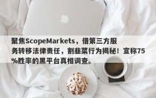 聚焦ScopeMarkets，借第三方服务转移法律责任，割韭菜行为揭秘！宣称75%胜率的黑平台真相调查。