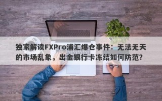 独家解读FXPro浦汇爆仓事件：无法无天的市场乱象，出金银行卡冻结如何防范？