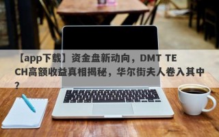 【app下载】资金盘新动向，DMT TECH高额收益真相揭秘，华尔街夫人卷入其中？