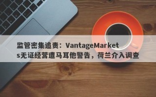 监管密集追责：VantageMarkets无证经营遭马耳他警告，荷兰介入调查