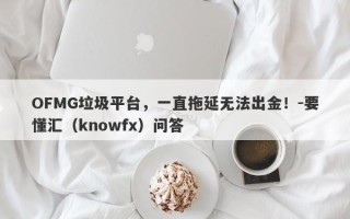 OFMG垃圾平台，一直拖延无法出金！-要懂汇（knowfx）问答